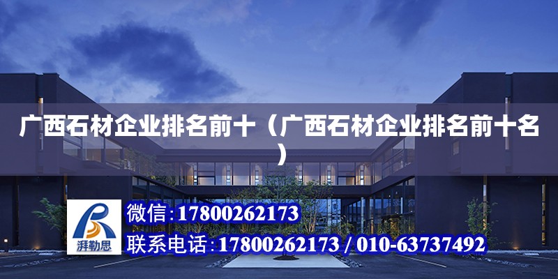 廣西石材企業(yè)排名前十（廣西石材企業(yè)排名前十名）