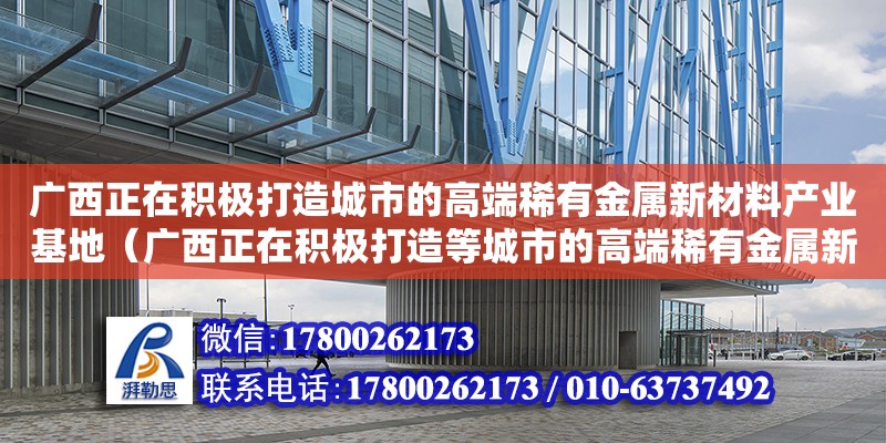 廣西正在積極打造城市的高端稀有金屬新材料產(chǎn)業(yè)基地（廣西正在積極打造等城市的高端稀有金屬新材料產(chǎn)業(yè)基地）