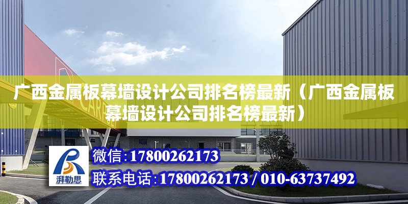 廣西金屬板幕墻設(shè)計(jì)公司排名榜最新（廣西金屬板幕墻設(shè)計(jì)公司排名榜最新）