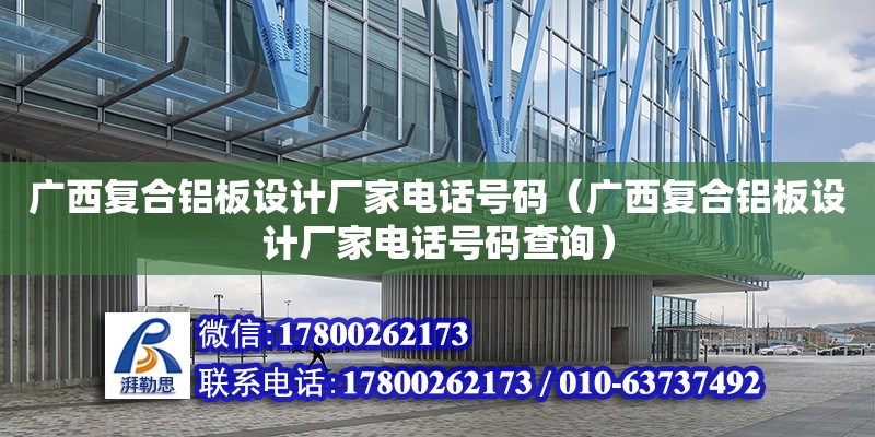 廣西復合鋁板設計廠家電話號碼（廣西復合鋁板設計廠家電話號碼查詢）