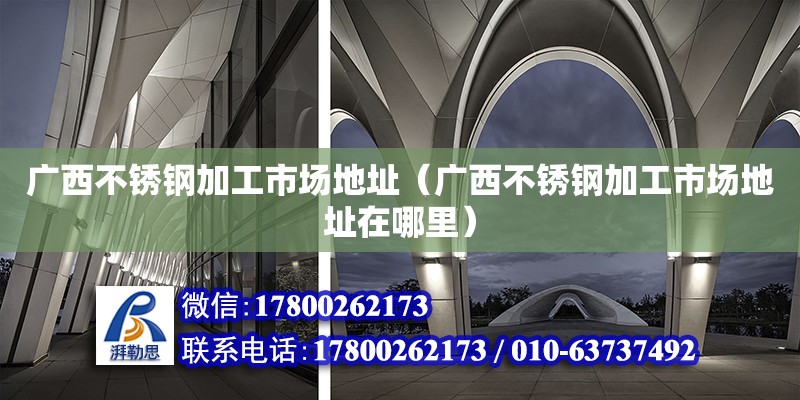 廣西不銹鋼加工市場地址（廣西不銹鋼加工市場地址在哪里）