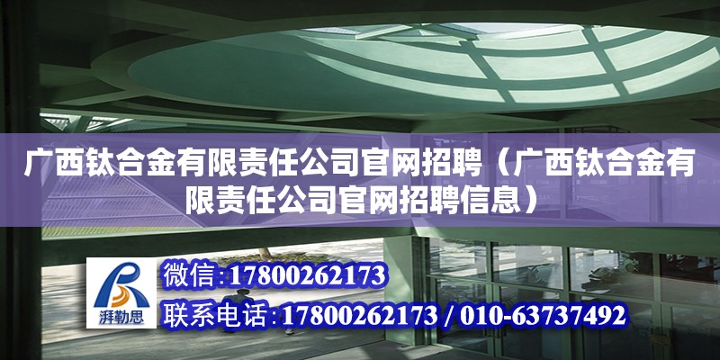 廣西鈦合金有限責(zé)任公司**招聘（廣西鈦合金有限責(zé)任公司**招聘信息）