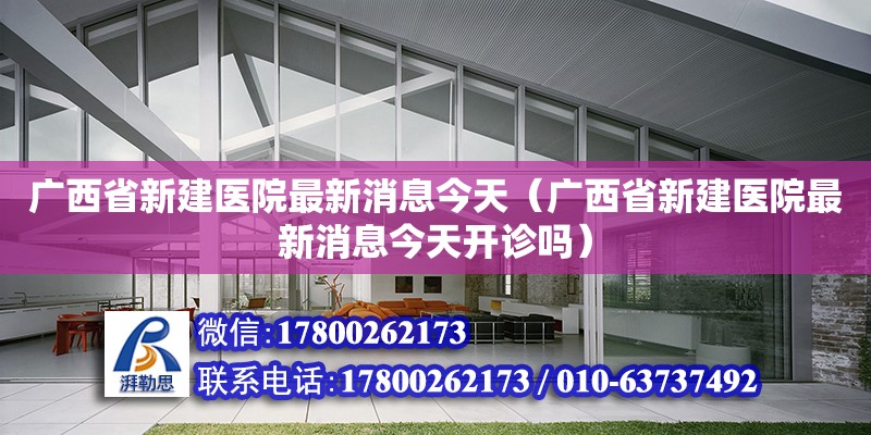 廣西省新建醫(yī)院最新消息今天（廣西省新建醫(yī)院最新消息今天開診嗎）