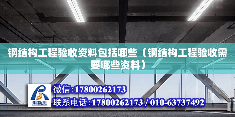 鋼結(jié)構(gòu)工程驗收資料包括哪些（鋼結(jié)構(gòu)工程驗收需要哪些資料）