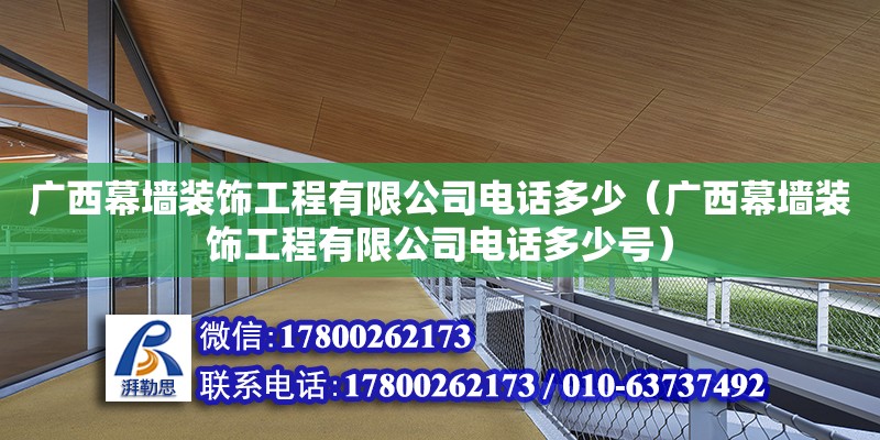 廣西幕墻裝飾工程有限公司**多少（廣西幕墻裝飾工程有限公司**多少號(hào)）