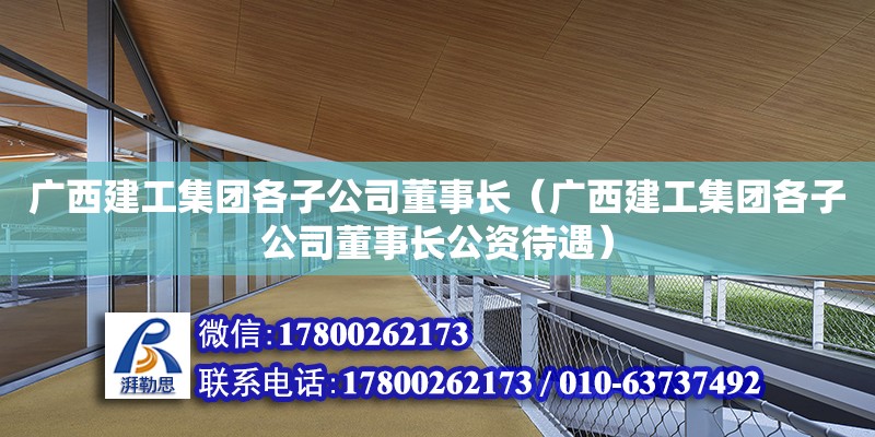 廣西建工集團各子公司董事長（廣西建工集團各子公司董事長公資待遇） 鋼結構網(wǎng)架設計