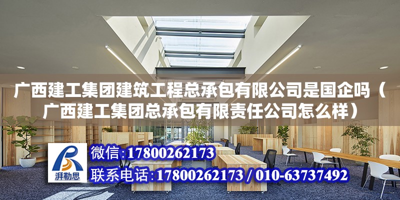 廣西建工集團建筑工程總承包有限公司是國企嗎（廣西建工集團總承包有限責任公司怎么樣）