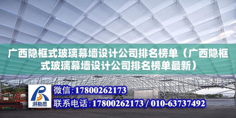 廣西隱框式玻璃幕墻設(shè)計(jì)公司排名榜單（廣西隱框式玻璃幕墻設(shè)計(jì)公司排名榜單最新）