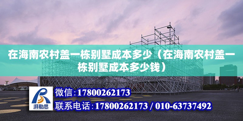 在海南農(nóng)村蓋一棟別墅成本多少（在海南農(nóng)村蓋一棟別墅成本多少錢(qián)）