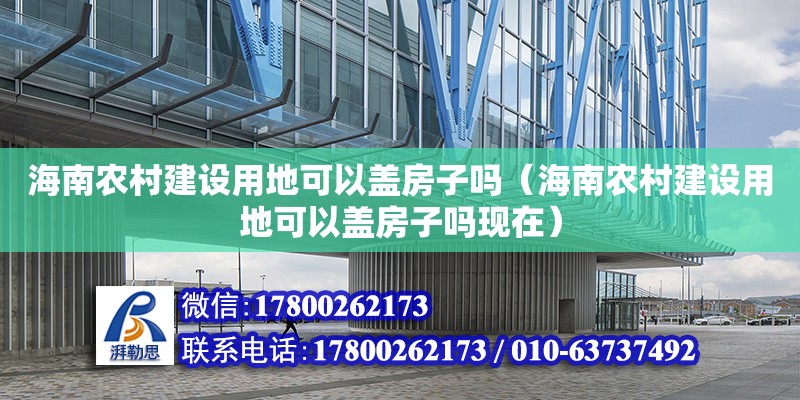 海南農(nóng)村建設(shè)用地可以蓋房子嗎（海南農(nóng)村建設(shè)用地可以蓋房子嗎現(xiàn)在）