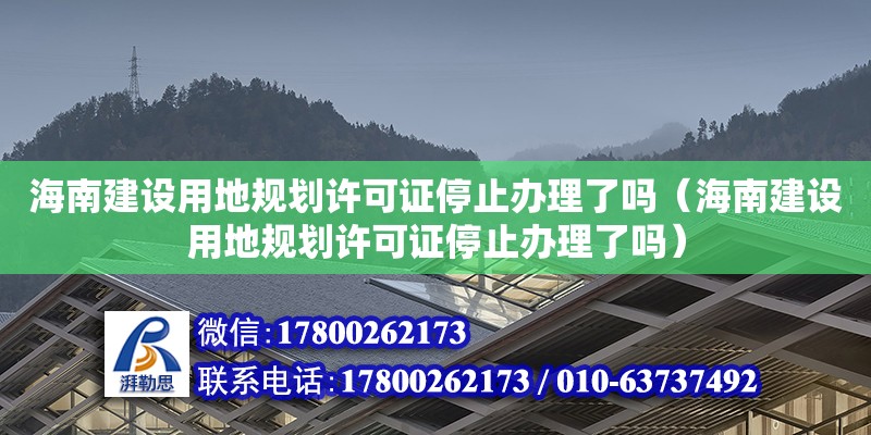 海南建設(shè)用地規(guī)劃許可證停止辦理了嗎（海南建設(shè)用地規(guī)劃許可證停止辦理了嗎）