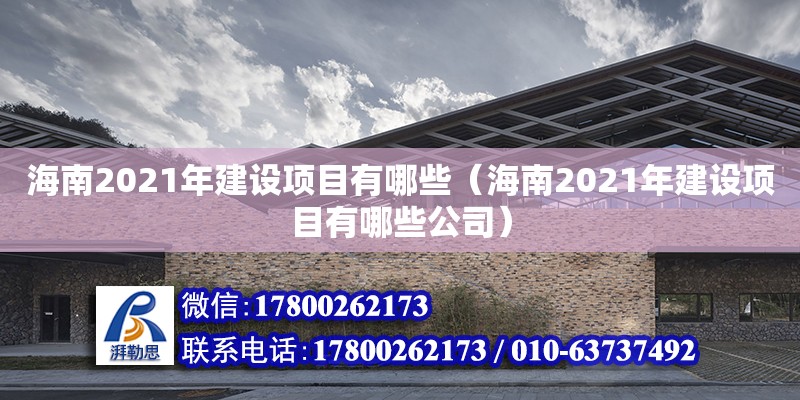 海南2021年建設(shè)項目有哪些（海南2021年建設(shè)項目有哪些公司）