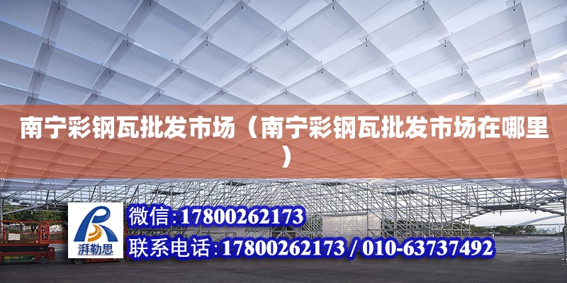 南寧彩鋼瓦批發(fā)市場（南寧彩鋼瓦批發(fā)市場在哪里）