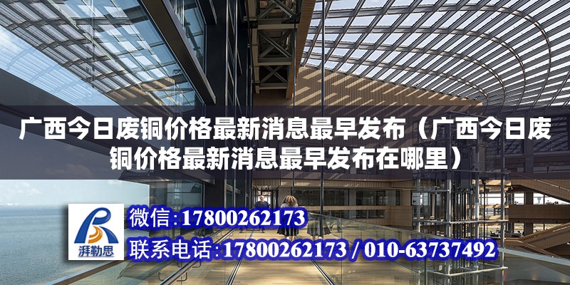 廣西今日廢銅價格最新消息最早發(fā)布（廣西今日廢銅價格最新消息最早發(fā)布在哪里）