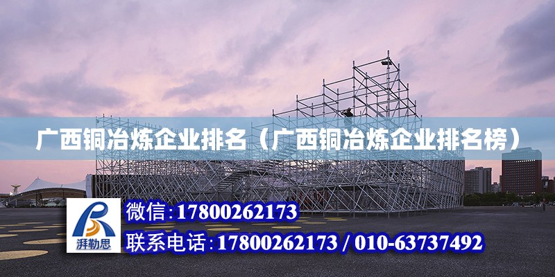 廣西銅冶煉企業(yè)排名（廣西銅冶煉企業(yè)排名榜） 鋼結(jié)構(gòu)網(wǎng)架設(shè)計