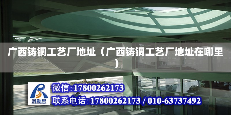 廣西鑄銅工藝廠地址（廣西鑄銅工藝廠地址在哪里）