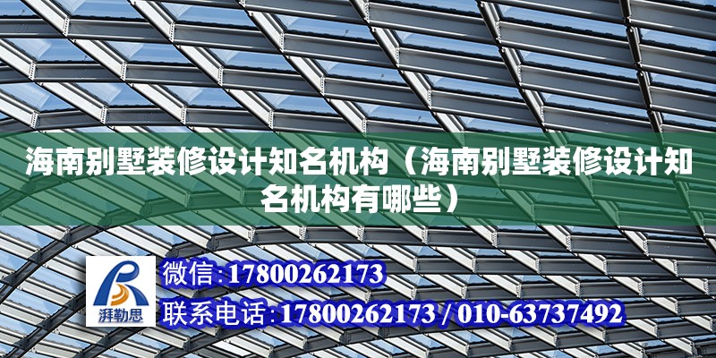 海南別墅裝修設(shè)計知名機構(gòu)（海南別墅裝修設(shè)計知名機構(gòu)有哪些）