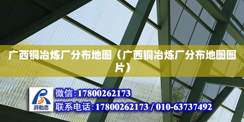 廣西銅冶煉廠分布地圖（廣西銅冶煉廠分布地圖圖片） 結(jié)構(gòu)工業(yè)裝備施工