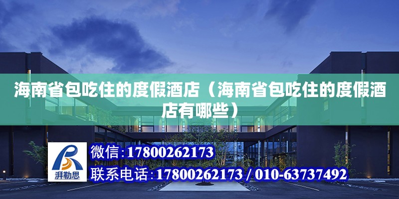 海南省包吃住的度假酒店（海南省包吃住的度假酒店有哪些）