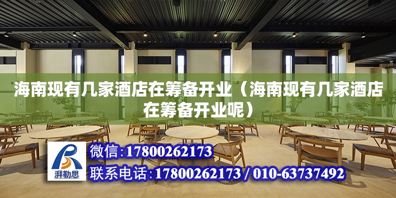 海南現(xiàn)有幾家酒店在籌備開業(yè)（海南現(xiàn)有幾家酒店在籌備開業(yè)呢）