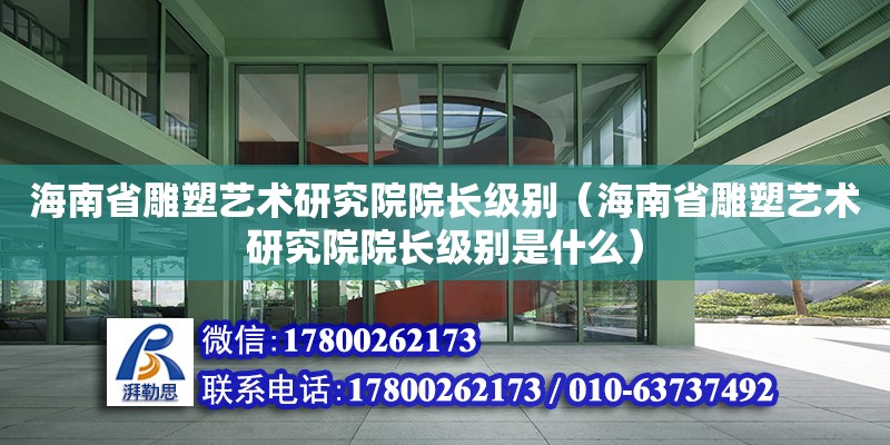 海南省雕塑藝術(shù)研究院院長(zhǎng)級(jí)別（海南省雕塑藝術(shù)研究院院長(zhǎng)級(jí)別是什么） 鋼結(jié)構(gòu)網(wǎng)架設(shè)計(jì)