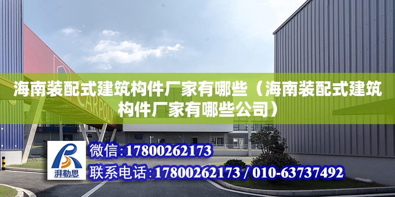 海南裝配式建筑構(gòu)件廠家有哪些（海南裝配式建筑構(gòu)件廠家有哪些公司）