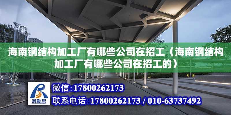 海南鋼結(jié)構(gòu)加工廠有哪些公司在招工（海南鋼結(jié)構(gòu)加工廠有哪些公司在招工的）