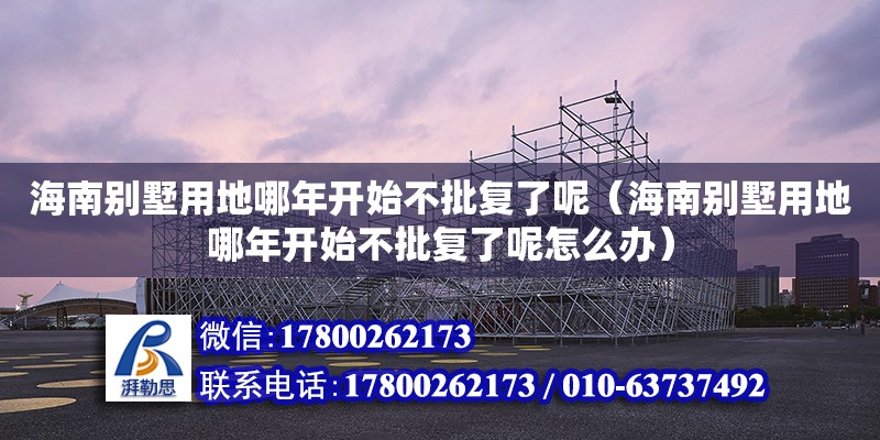 海南別墅用地哪年開始不批復(fù)了呢（海南別墅用地哪年開始不批復(fù)了呢怎么辦）