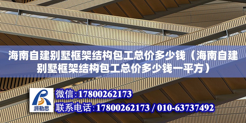 海南自建別墅框架結(jié)構(gòu)包工總價多少錢（海南自建別墅框架結(jié)構(gòu)包工總價多少錢一平方）