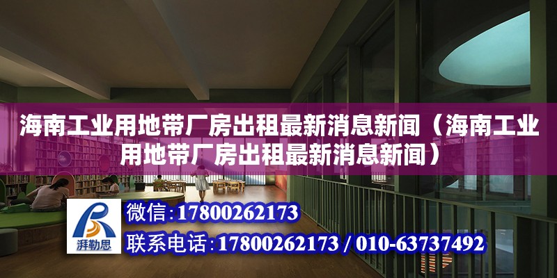 海南工業(yè)用地帶廠房出租最新消息新聞（海南工業(yè)用地帶廠房出租最新消息新聞）