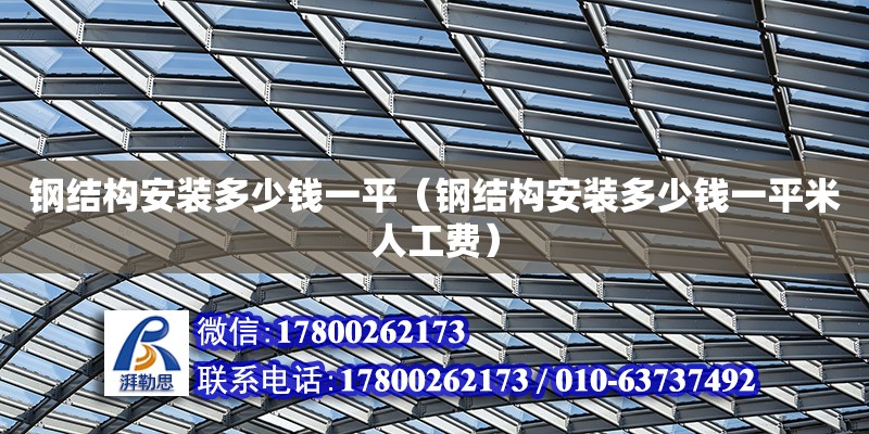 鋼結(jié)構(gòu)安裝多少錢一平（鋼結(jié)構(gòu)安裝多少錢一平米人工費）