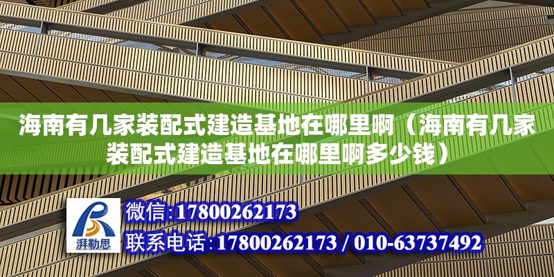 海南有幾家裝配式建造基地在哪里啊（海南有幾家裝配式建造基地在哪里啊多少錢）