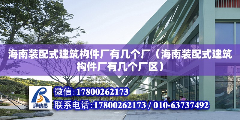 海南裝配式建筑構(gòu)件廠有幾個廠（海南裝配式建筑構(gòu)件廠有幾個廠區(qū)）