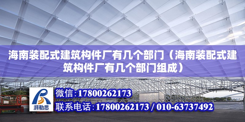 海南裝配式建筑構(gòu)件廠有幾個部門（海南裝配式建筑構(gòu)件廠有幾個部門組成）