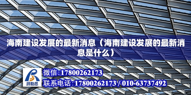 海南建設(shè)發(fā)展的最新消息（海南建設(shè)發(fā)展的最新消息是什么） 鋼結(jié)構(gòu)網(wǎng)架設(shè)計(jì)