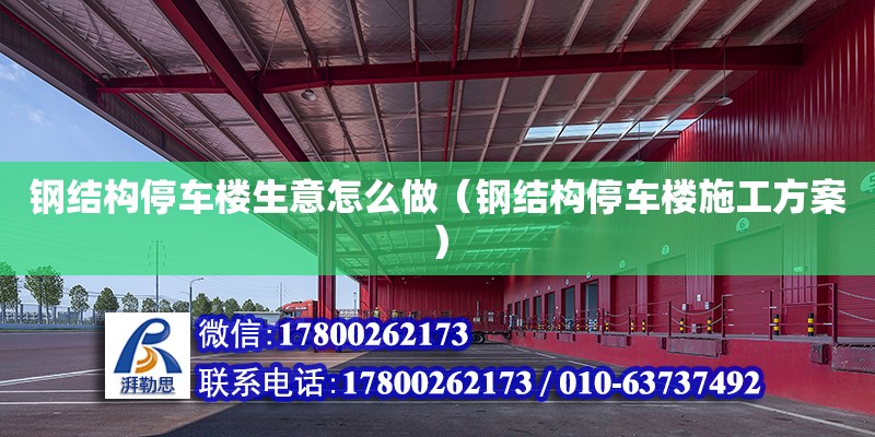 鋼結構停車樓生意怎么做（鋼結構停車樓施工方案）