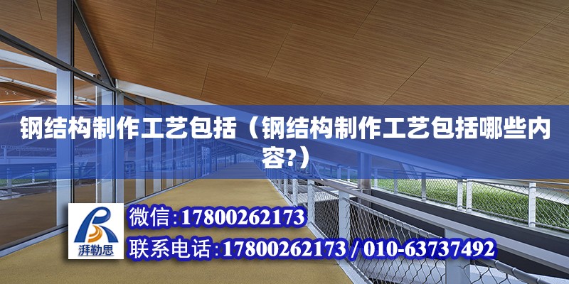 鋼結(jié)構(gòu)制作工藝包括（鋼結(jié)構(gòu)制作工藝包括哪些內(nèi)容?）