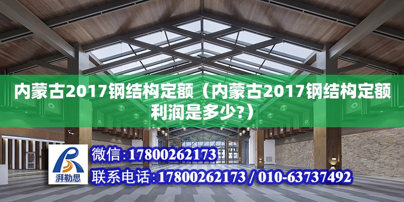 內蒙古2017鋼結構定額（內蒙古2017鋼結構定額利潤是多少?）