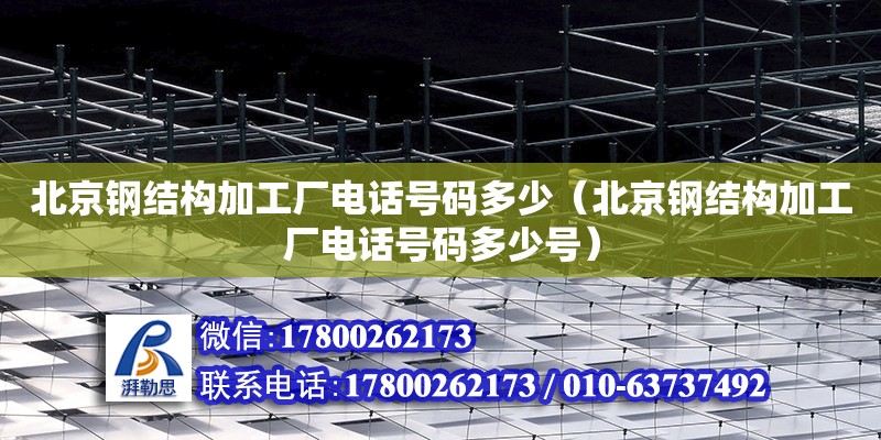 北京鋼結(jié)構(gòu)加工廠**號碼多少（北京鋼結(jié)構(gòu)加工廠**號碼多少號）