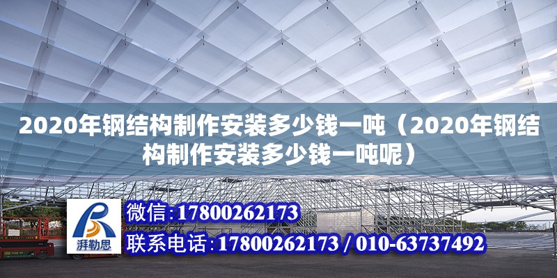 2020年鋼結(jié)構(gòu)制作安裝多少錢一噸（2020年鋼結(jié)構(gòu)制作安裝多少錢一噸呢） 結(jié)構(gòu)電力行業(yè)施工