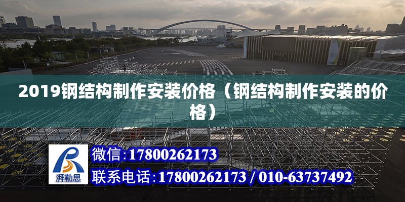 2019鋼結(jié)構(gòu)制作安裝價(jià)格（鋼結(jié)構(gòu)制作安裝的價(jià)格）