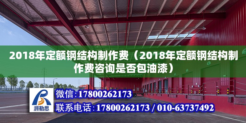 2018年定額鋼結構制作費（2018年定額鋼結構制作費咨詢是否包油漆）