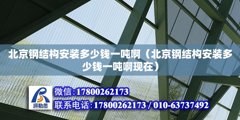 北京鋼結(jié)構(gòu)安裝多少錢一噸?。ū本╀摻Y(jié)構(gòu)安裝多少錢一噸啊現(xiàn)在）