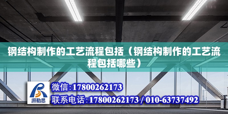 鋼結(jié)構(gòu)制作的工藝流程包括（鋼結(jié)構(gòu)制作的工藝流程包括哪些）