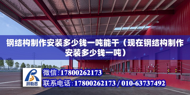 鋼結構制作安裝多少錢一噸能干（現(xiàn)在鋼結構制作安裝多少錢一噸）