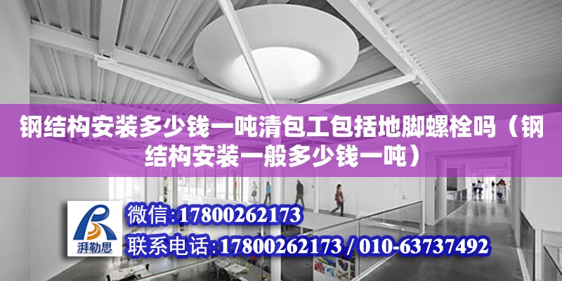 鋼結(jié)構(gòu)安裝多少錢(qián)一噸清包工包括地腳螺栓嗎（鋼結(jié)構(gòu)安裝一般多少錢(qián)一噸）