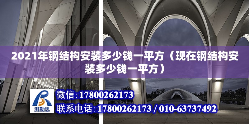 2021年鋼結(jié)構(gòu)安裝多少錢一平方（現(xiàn)在鋼結(jié)構(gòu)安裝多少錢一平方）