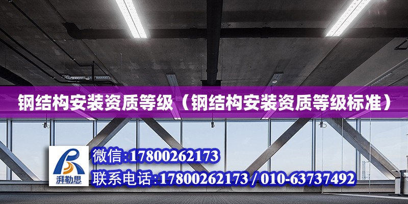 鋼結(jié)構(gòu)安裝資質(zhì)等級（鋼結(jié)構(gòu)安裝資質(zhì)等級標(biāo)準(zhǔn)）