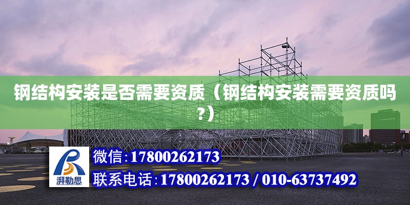 鋼結(jié)構(gòu)安裝是否需要資質(zhì)（鋼結(jié)構(gòu)安裝需要資質(zhì)嗎?）