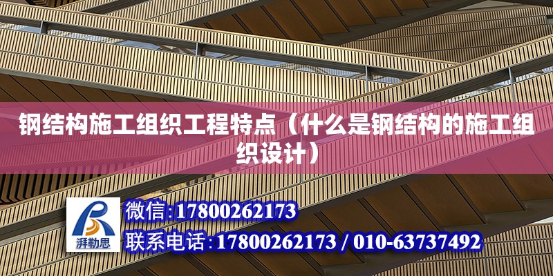 鋼結(jié)構(gòu)施工組織工程特點(diǎn)（什么是鋼結(jié)構(gòu)的施工組織設(shè)計(jì)）